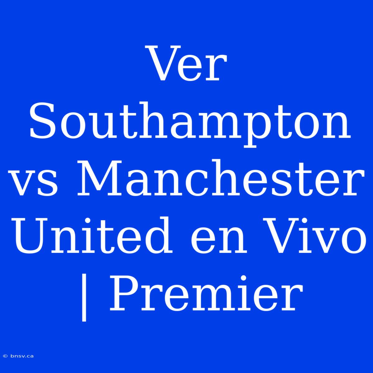 Ver Southampton Vs Manchester United En Vivo | Premier