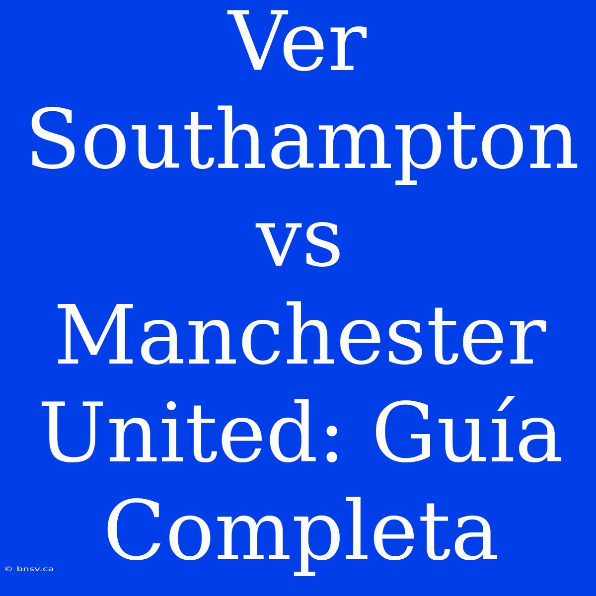 Ver Southampton Vs Manchester United: Guía Completa