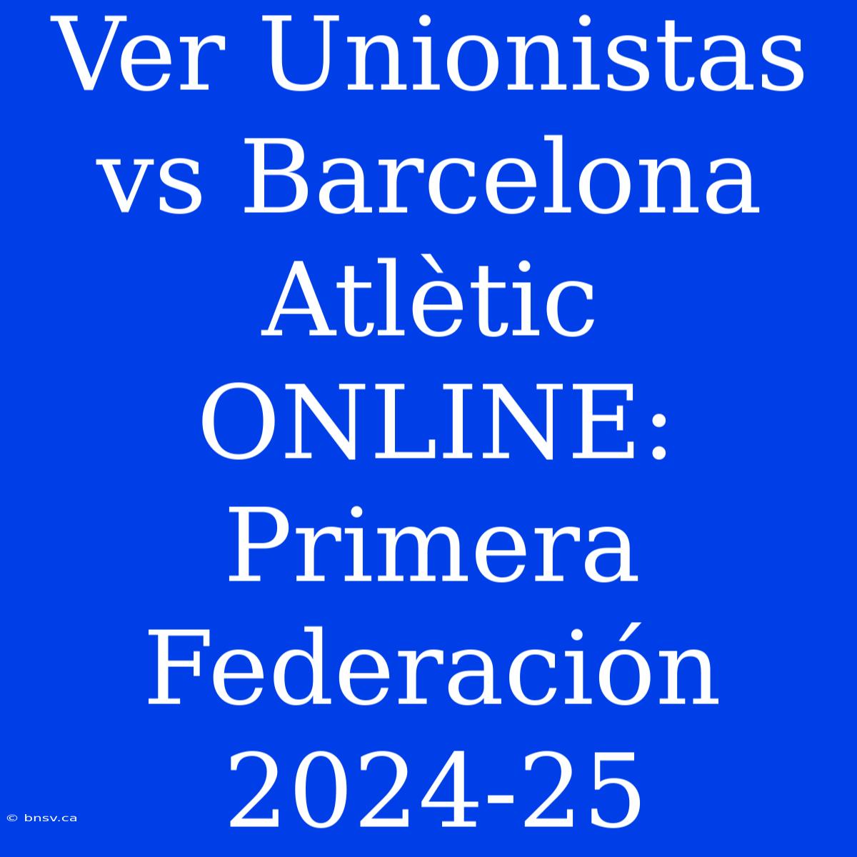 Ver Unionistas Vs Barcelona Atlètic ONLINE: Primera Federación 2024-25