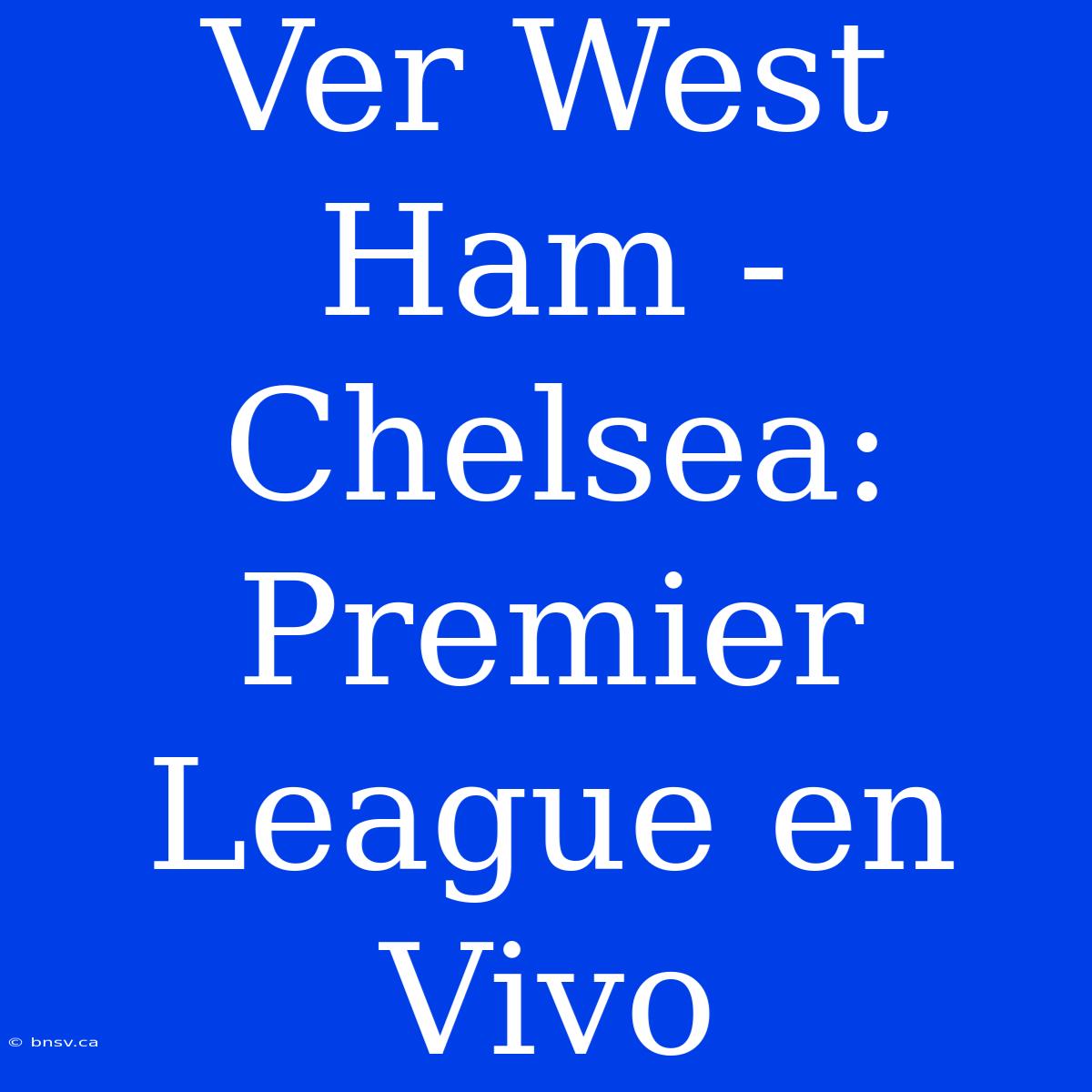 Ver West Ham - Chelsea: Premier League En Vivo