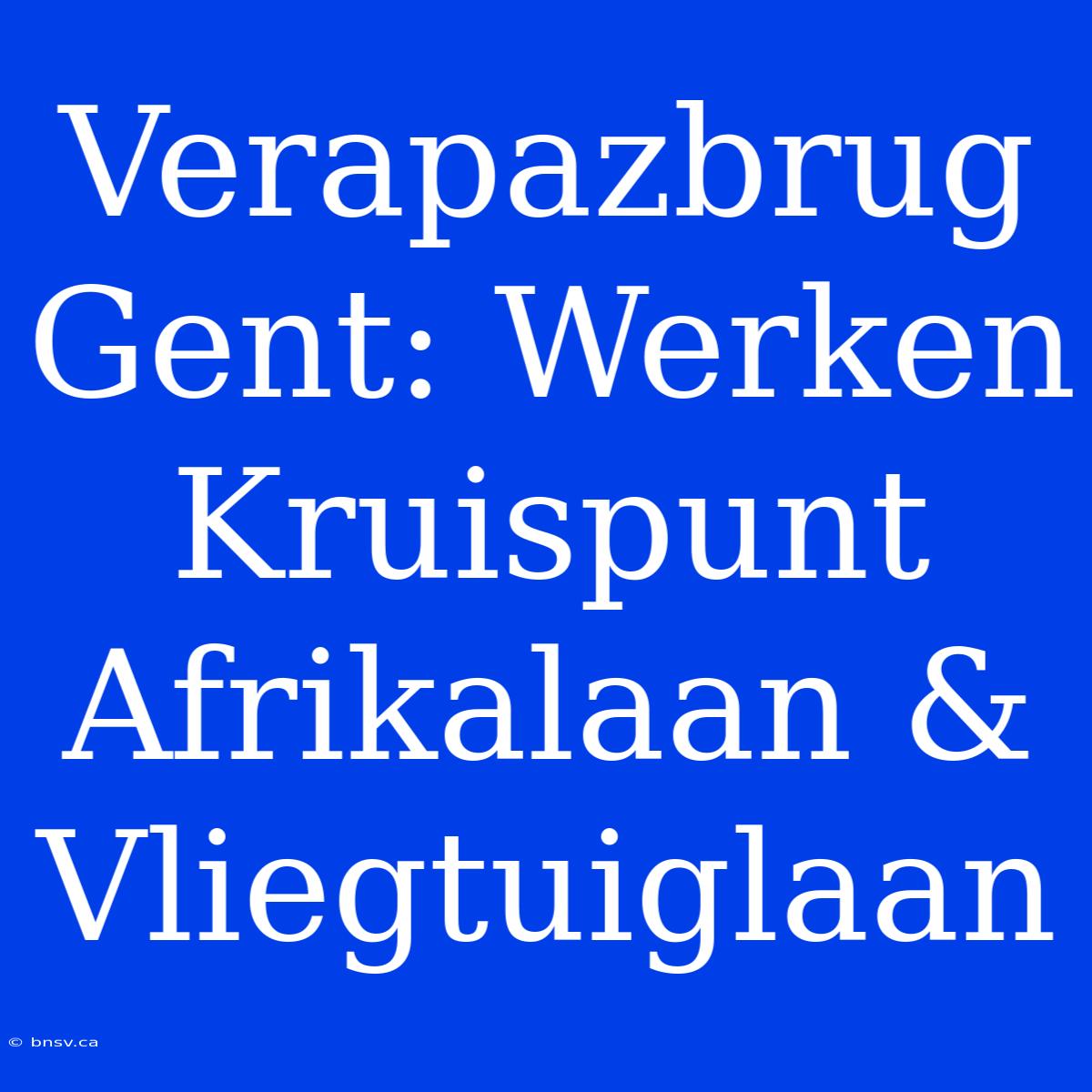 Verapazbrug Gent: Werken Kruispunt Afrikalaan & Vliegtuiglaan