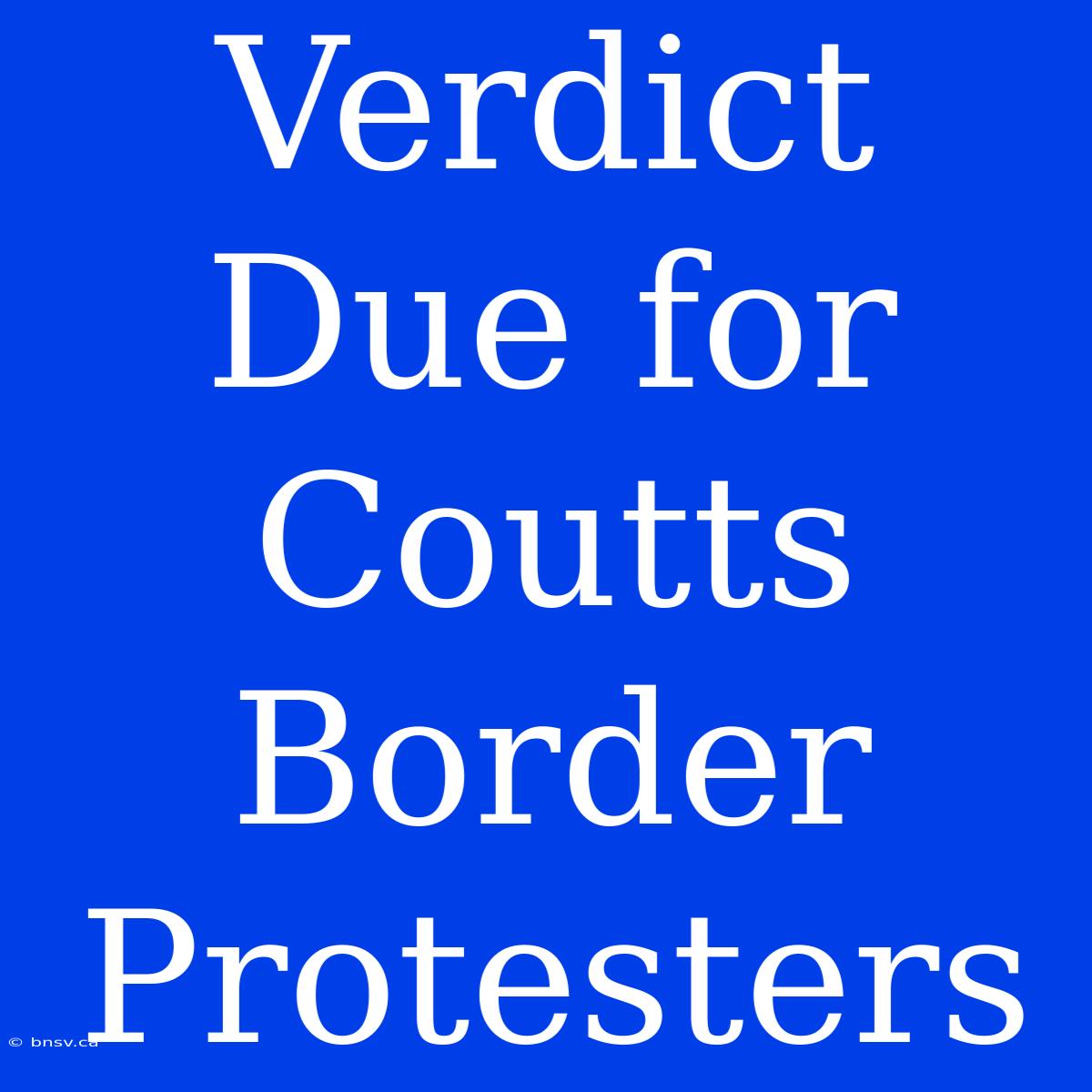 Verdict Due For Coutts Border Protesters