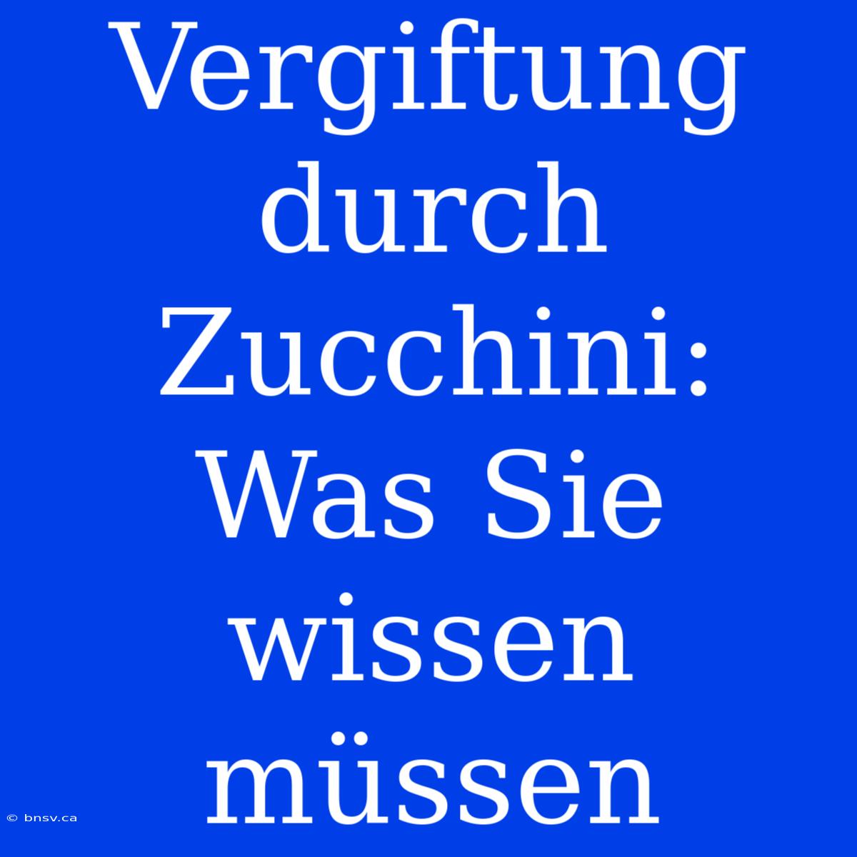 Vergiftung Durch Zucchini: Was Sie Wissen Müssen