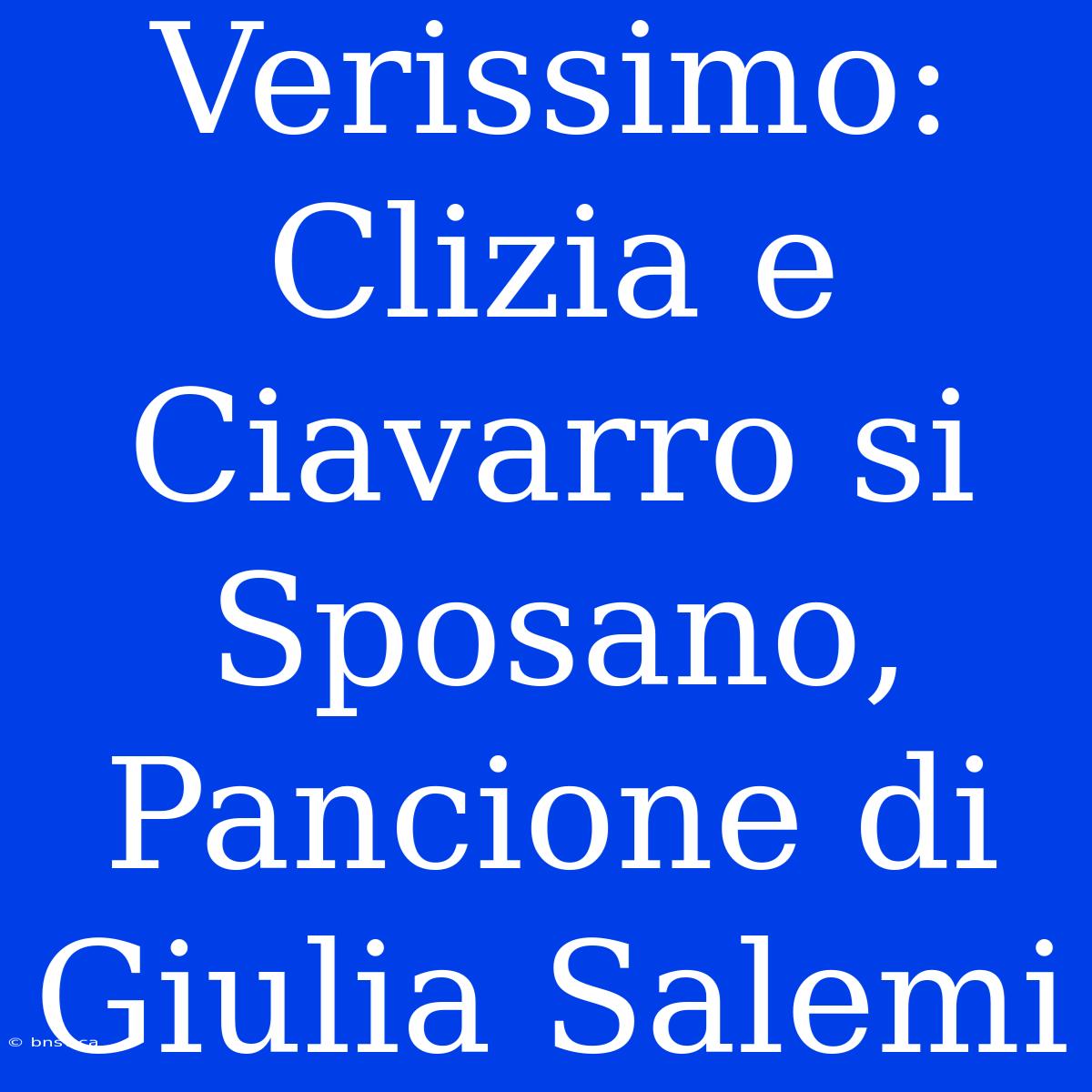 Verissimo: Clizia E Ciavarro Si Sposano, Pancione Di Giulia Salemi