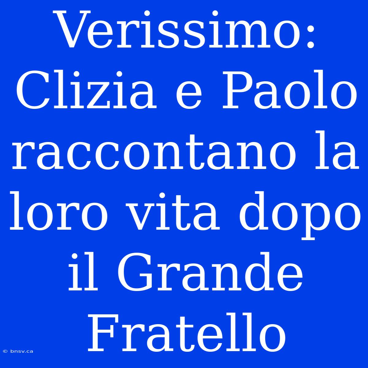 Verissimo: Clizia E Paolo Raccontano La Loro Vita Dopo Il Grande Fratello