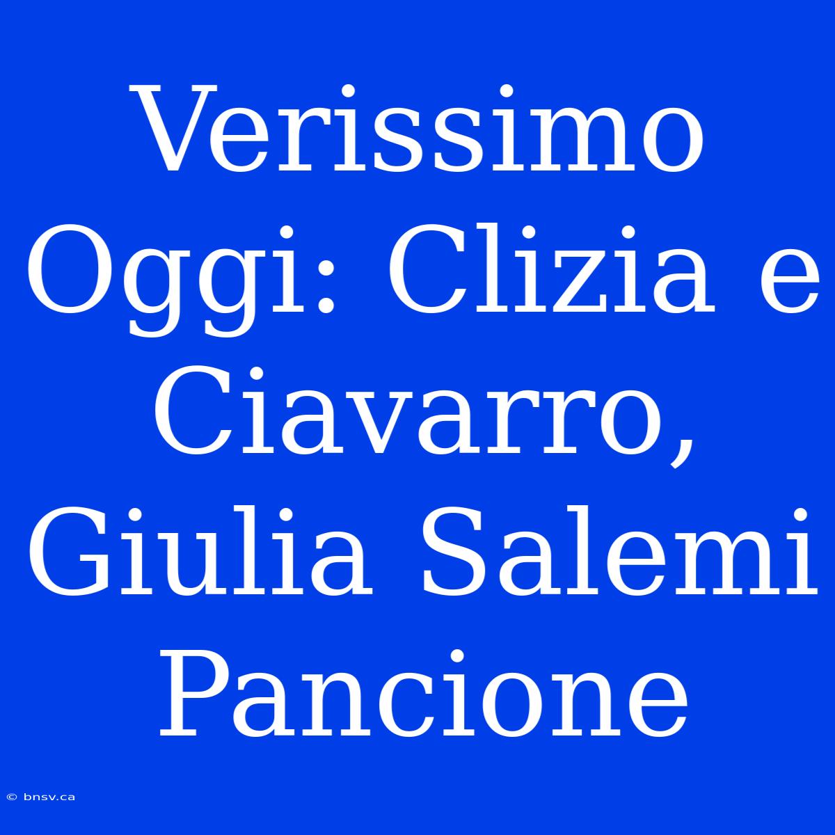 Verissimo Oggi: Clizia E Ciavarro, Giulia Salemi Pancione