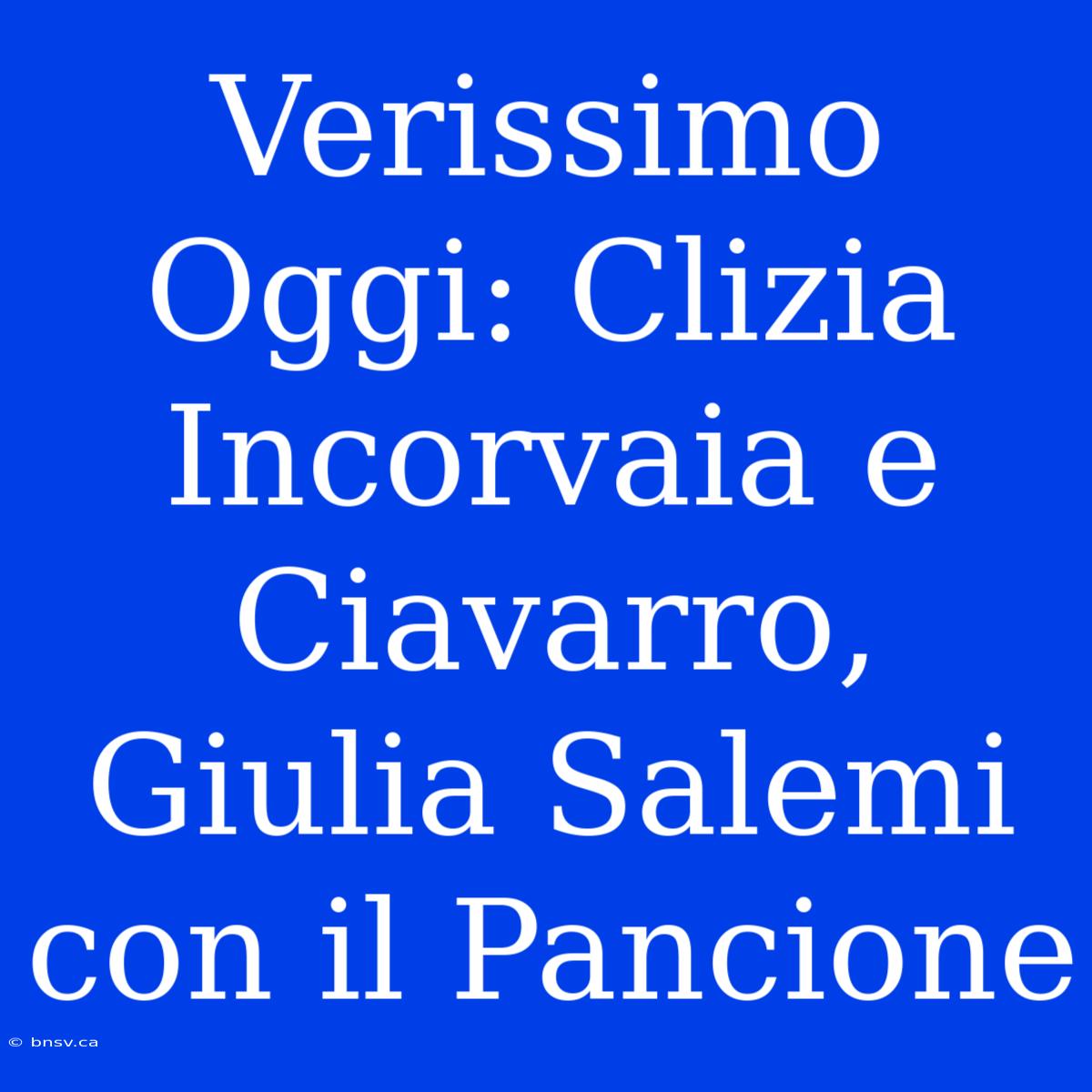 Verissimo Oggi: Clizia Incorvaia E Ciavarro, Giulia Salemi Con Il Pancione