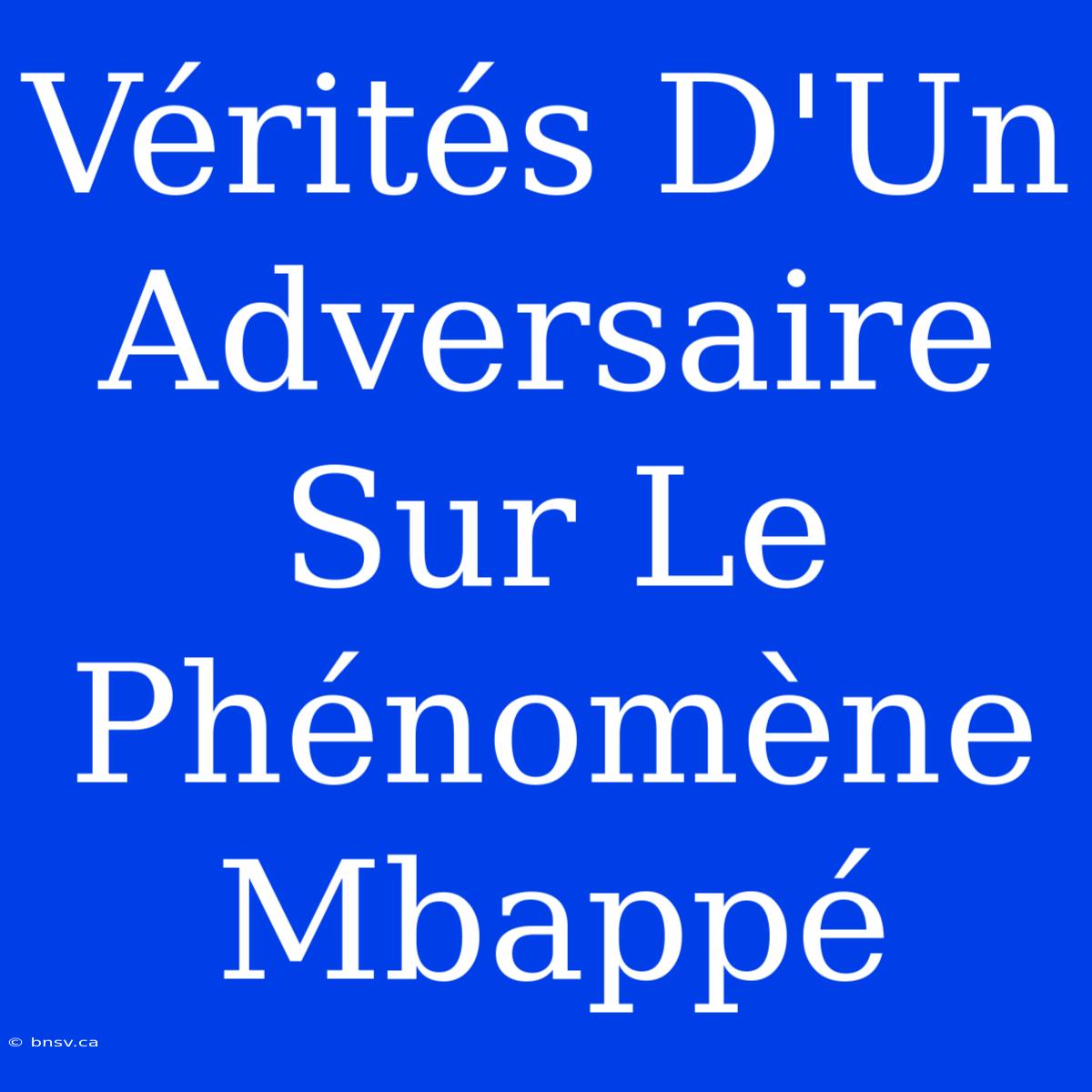 Vérités D'Un Adversaire Sur Le Phénomène Mbappé