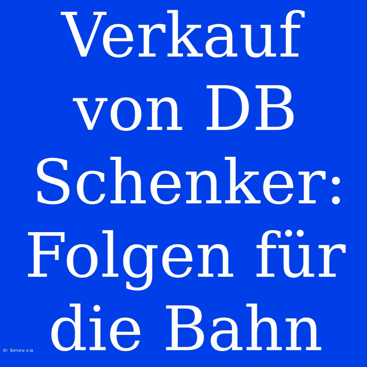 Verkauf Von DB Schenker: Folgen Für Die Bahn