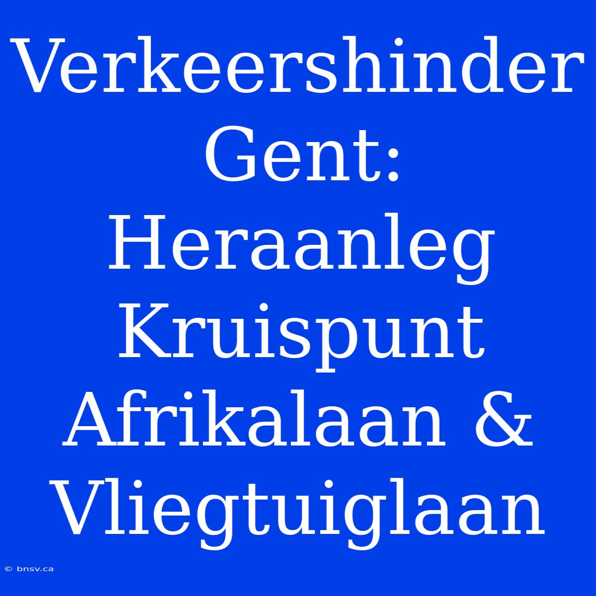 Verkeershinder Gent: Heraanleg Kruispunt Afrikalaan & Vliegtuiglaan