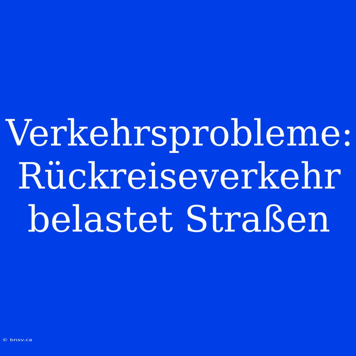 Verkehrsprobleme: Rückreiseverkehr Belastet Straßen