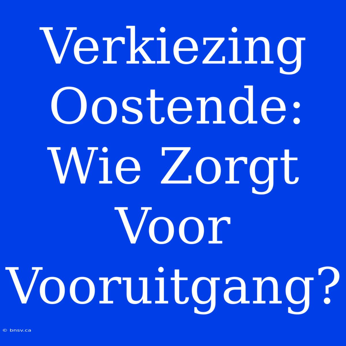 Verkiezing Oostende: Wie Zorgt Voor Vooruitgang?