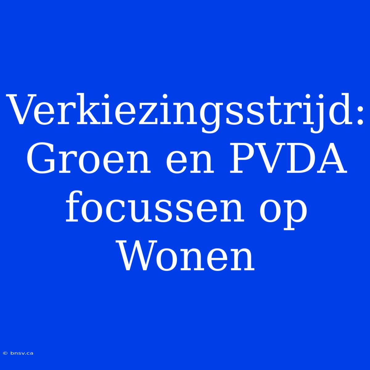 Verkiezingsstrijd: Groen En PVDA Focussen Op Wonen