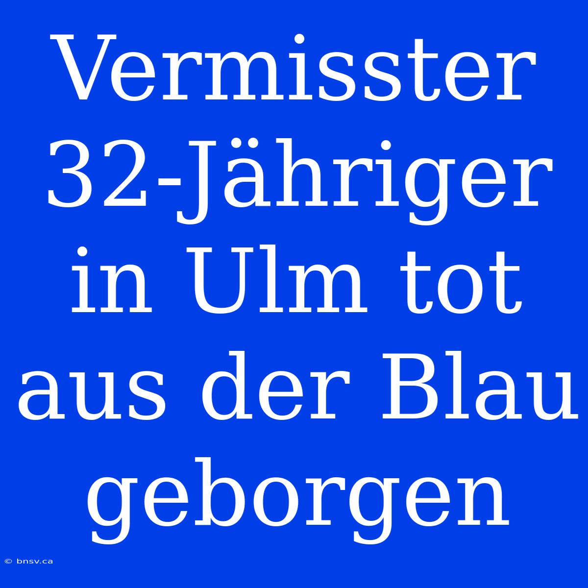 Vermisster 32-Jähriger In Ulm Tot Aus Der Blau Geborgen