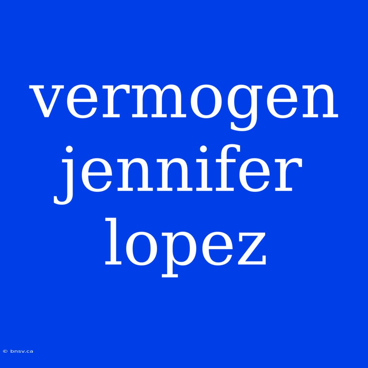 Vermogen Jennifer Lopez