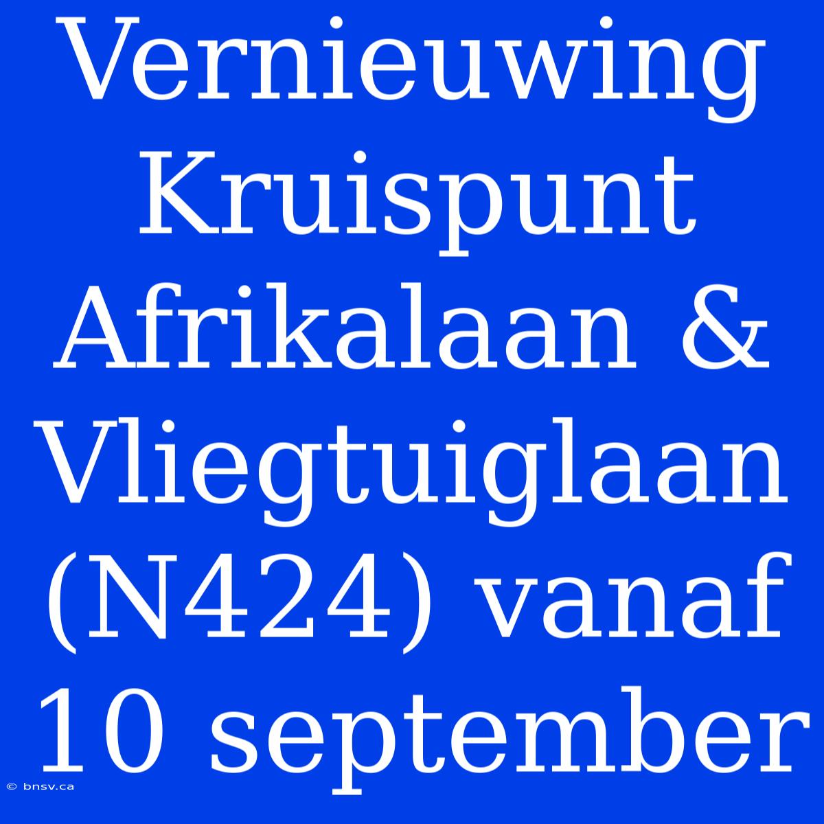 Vernieuwing Kruispunt Afrikalaan & Vliegtuiglaan (N424) Vanaf 10 September