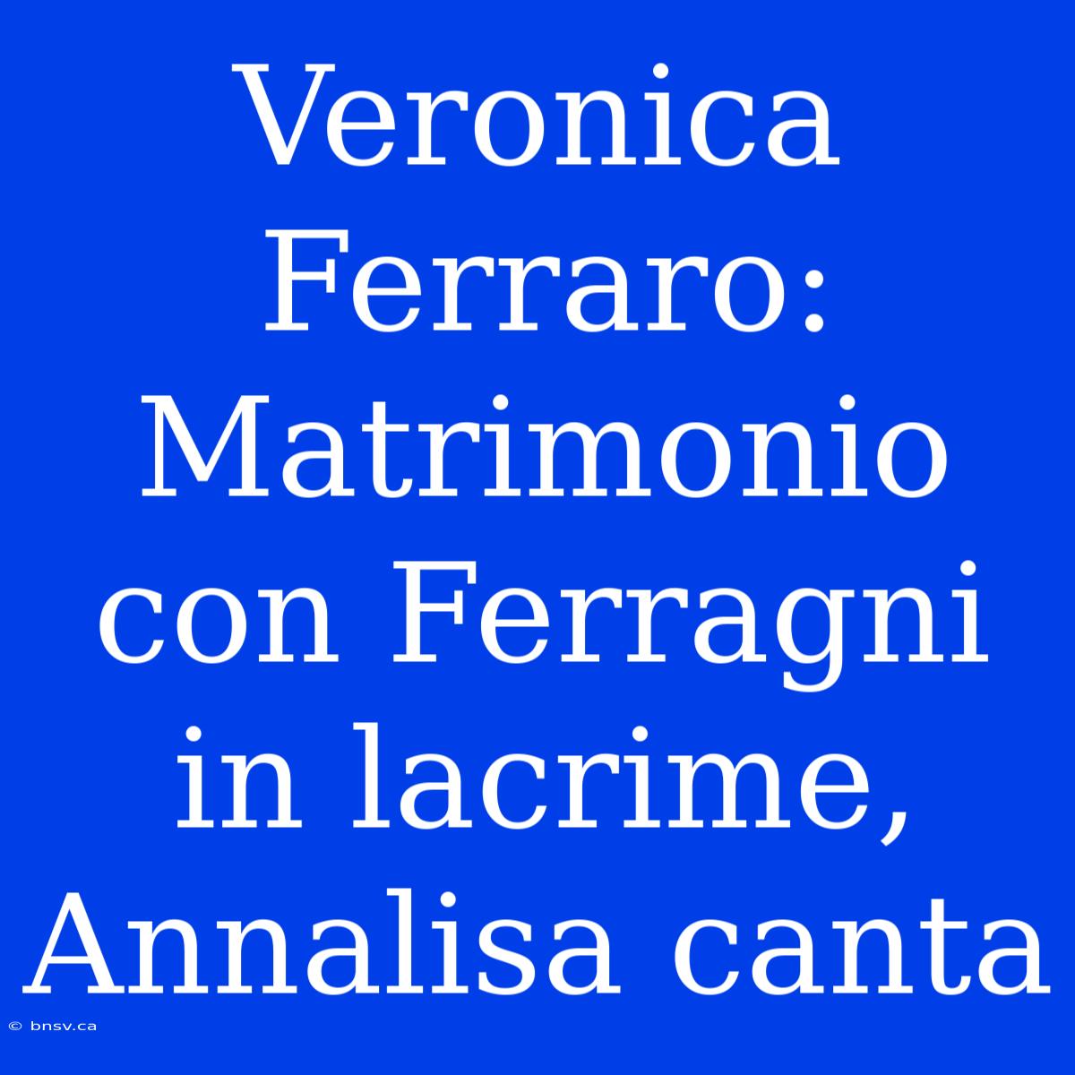 Veronica Ferraro: Matrimonio Con Ferragni In Lacrime, Annalisa Canta