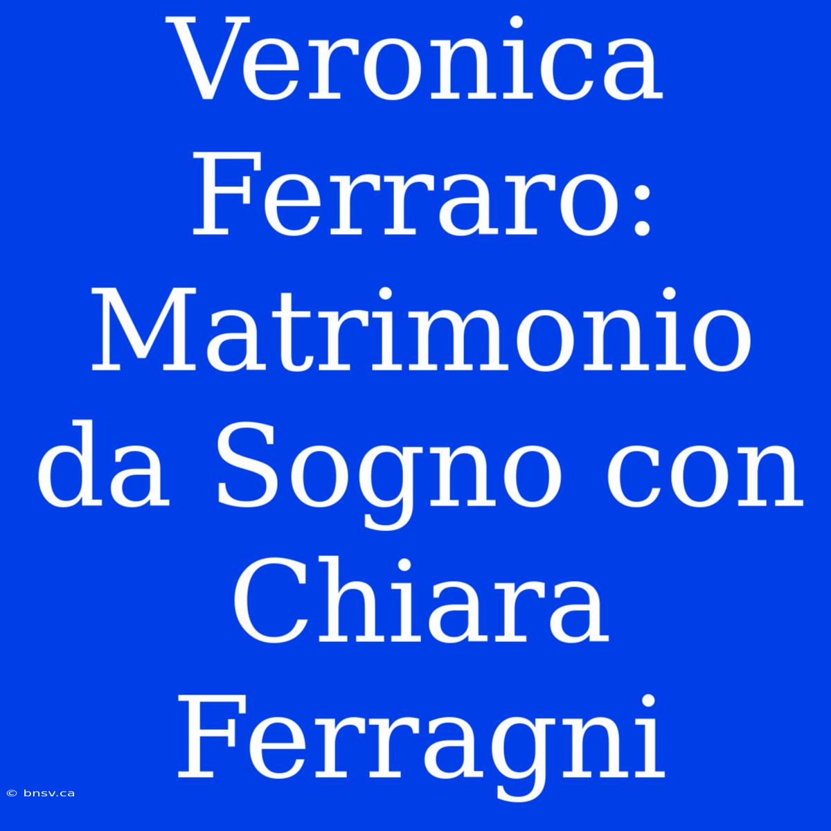 Veronica Ferraro: Matrimonio Da Sogno Con Chiara Ferragni