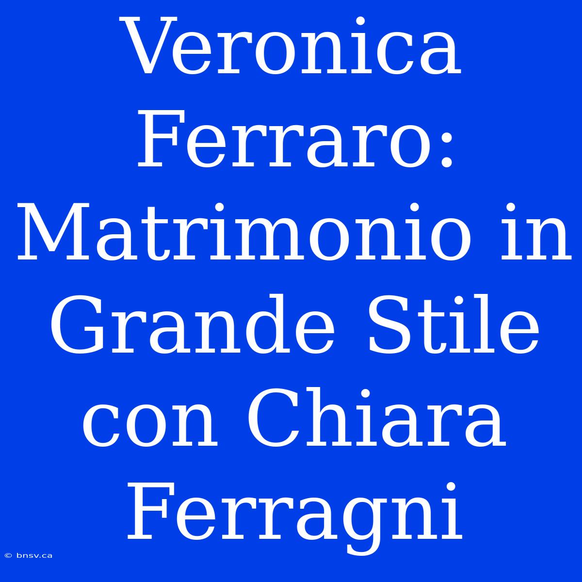 Veronica Ferraro: Matrimonio In Grande Stile Con Chiara Ferragni