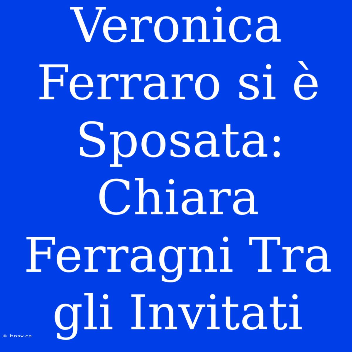 Veronica Ferraro Si È Sposata: Chiara Ferragni Tra Gli Invitati