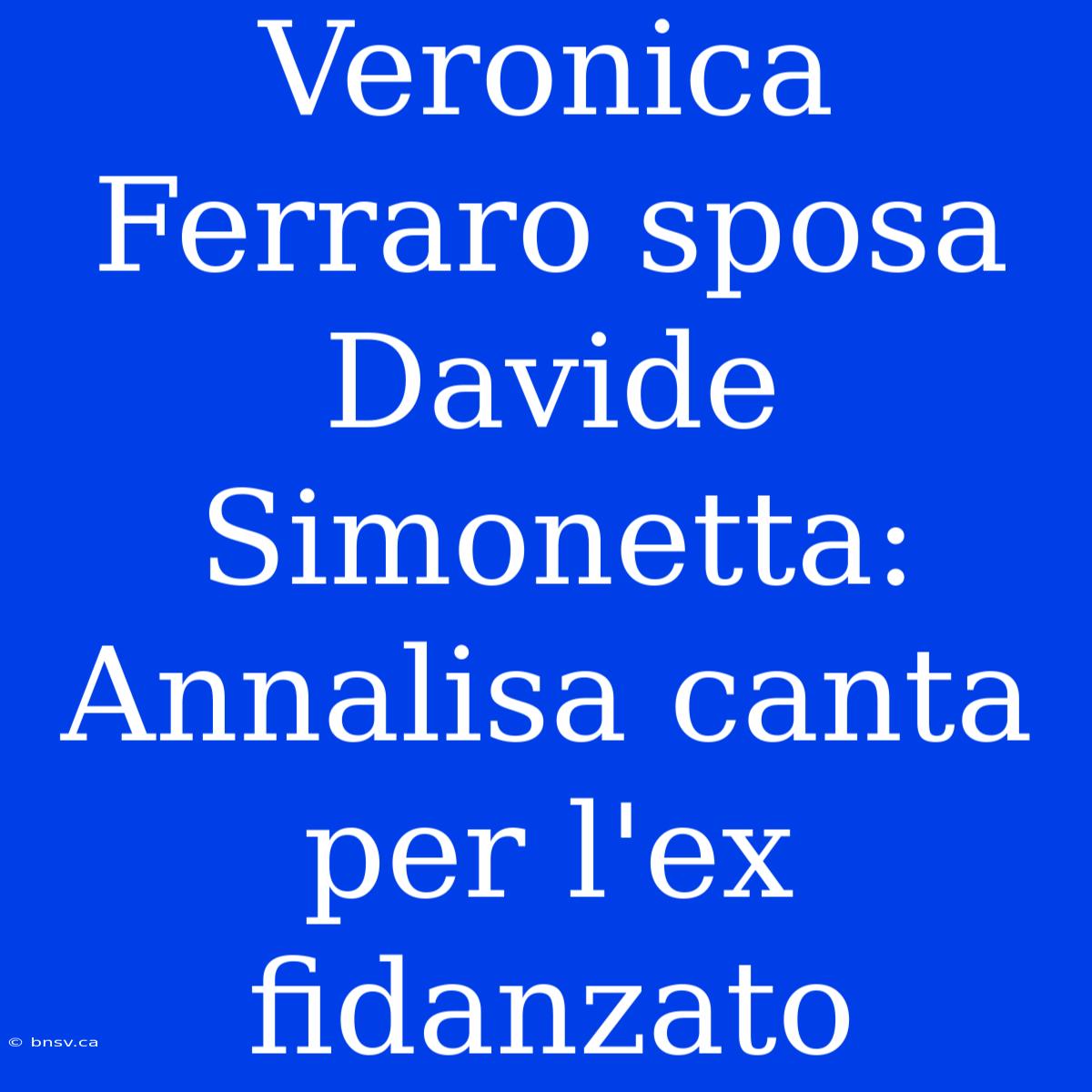 Veronica Ferraro Sposa Davide Simonetta: Annalisa Canta Per L'ex Fidanzato