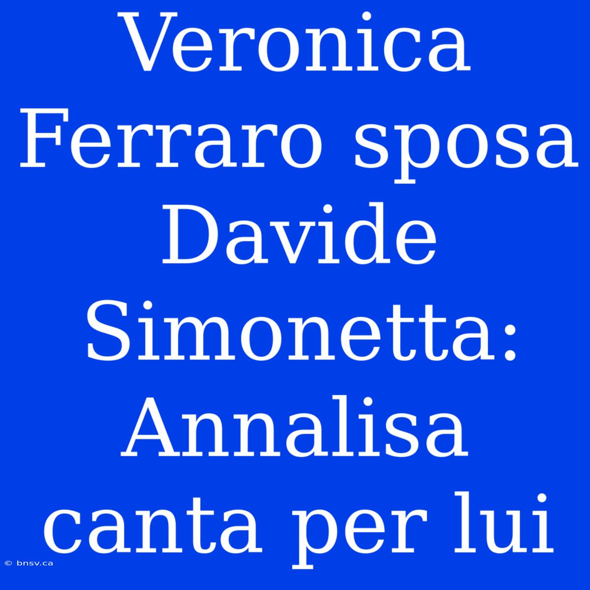 Veronica Ferraro Sposa Davide Simonetta: Annalisa Canta Per Lui