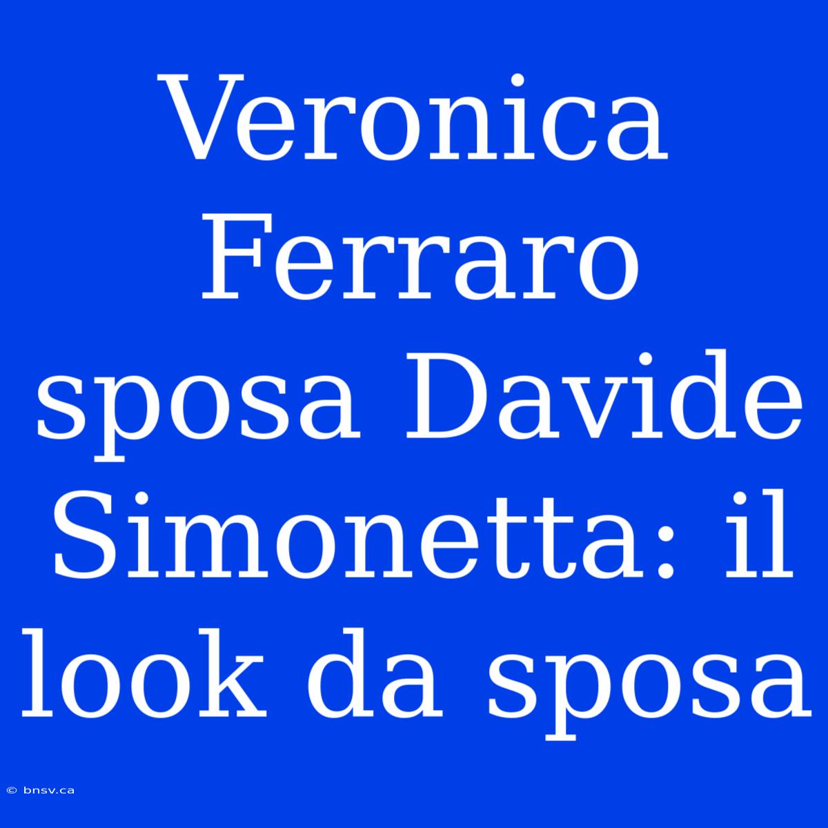 Veronica Ferraro Sposa Davide Simonetta: Il Look Da Sposa