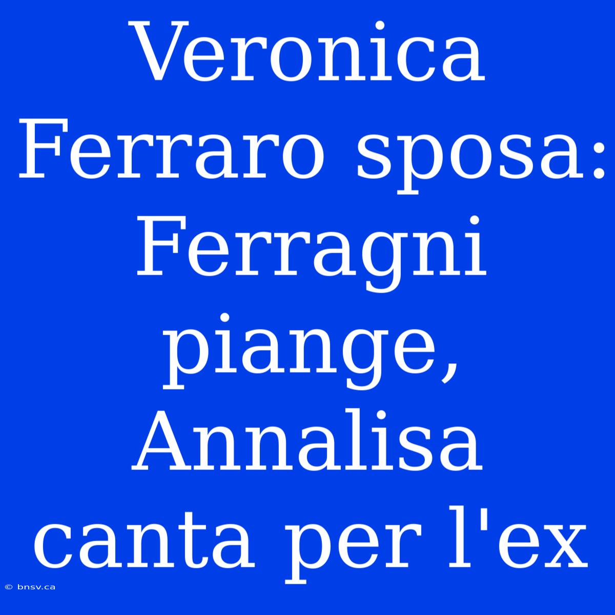 Veronica Ferraro Sposa: Ferragni Piange, Annalisa Canta Per L'ex