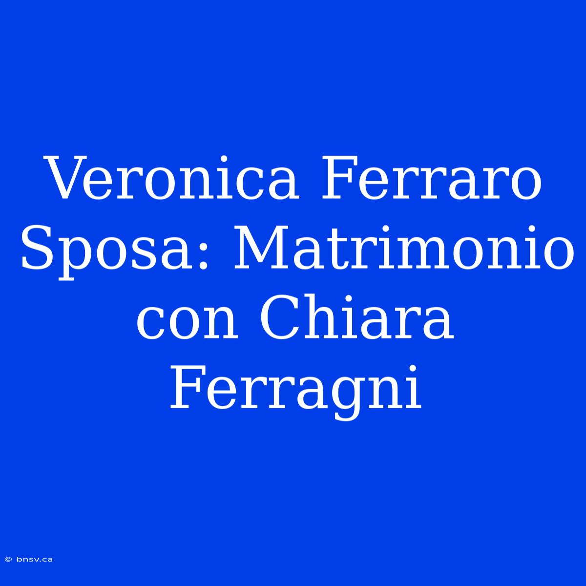 Veronica Ferraro Sposa: Matrimonio Con Chiara Ferragni