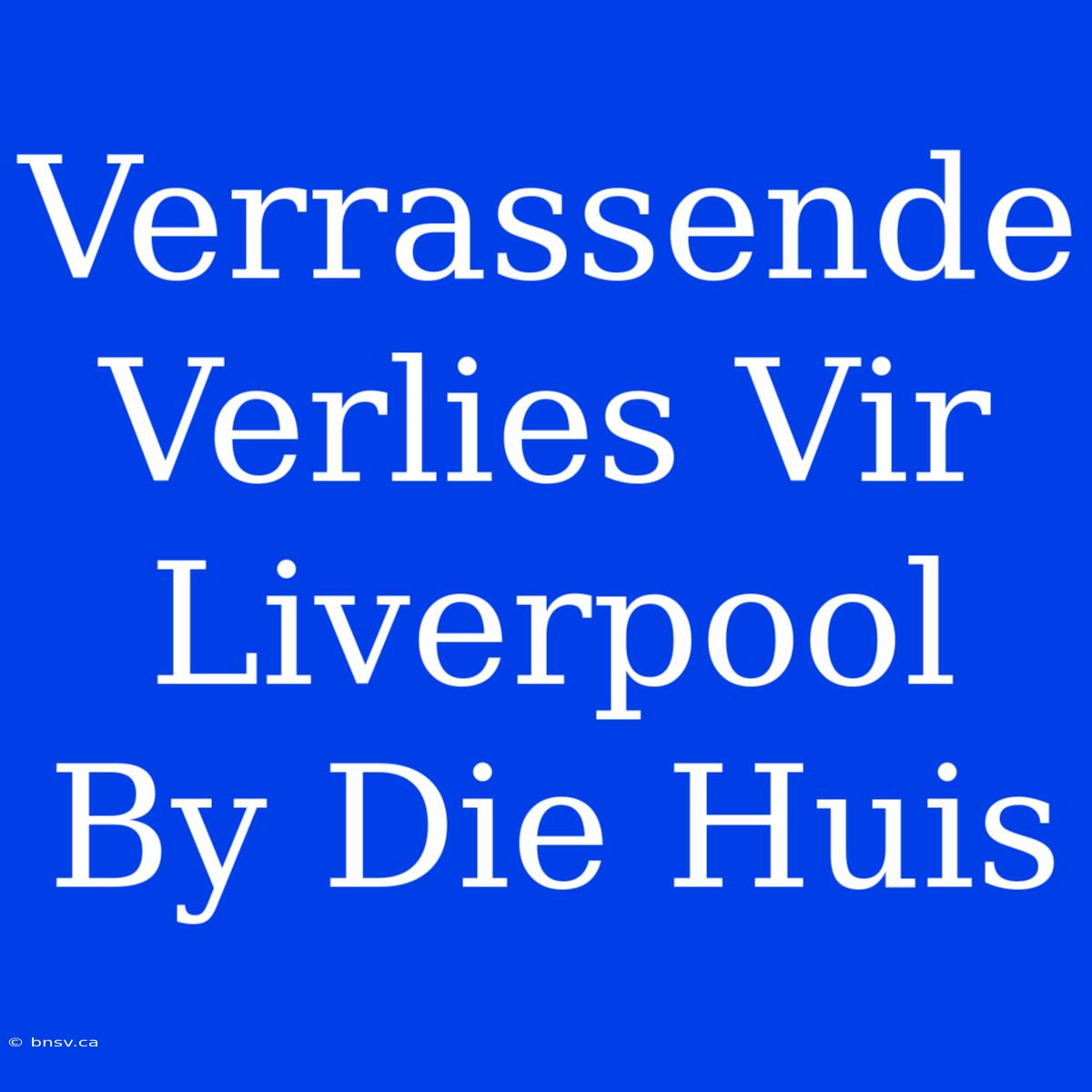 Verrassende Verlies Vir Liverpool By Die Huis