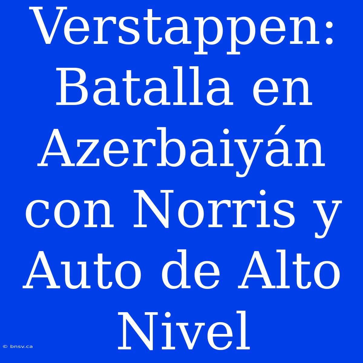 Verstappen: Batalla En Azerbaiyán Con Norris Y Auto De Alto Nivel