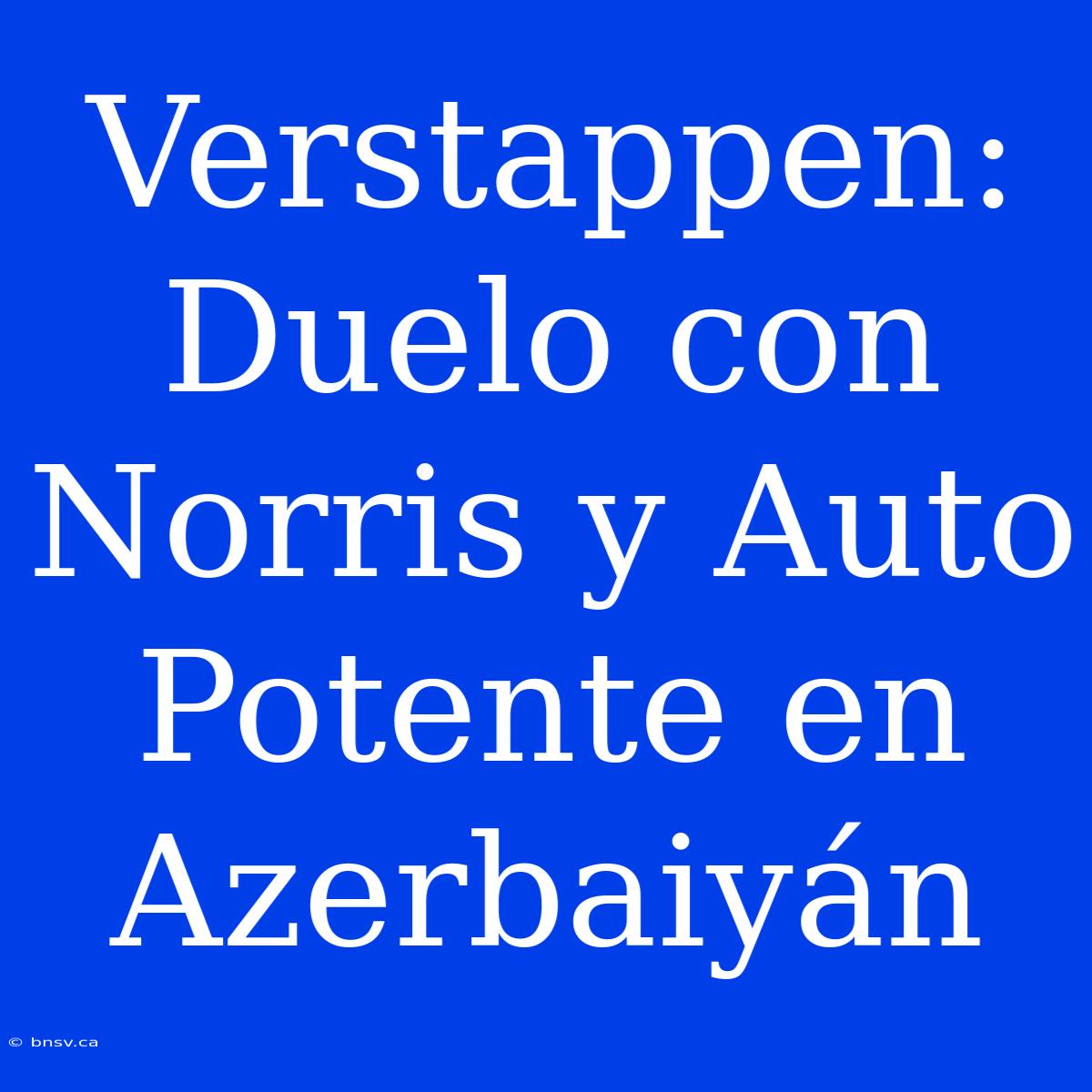 Verstappen: Duelo Con Norris Y Auto Potente En Azerbaiyán