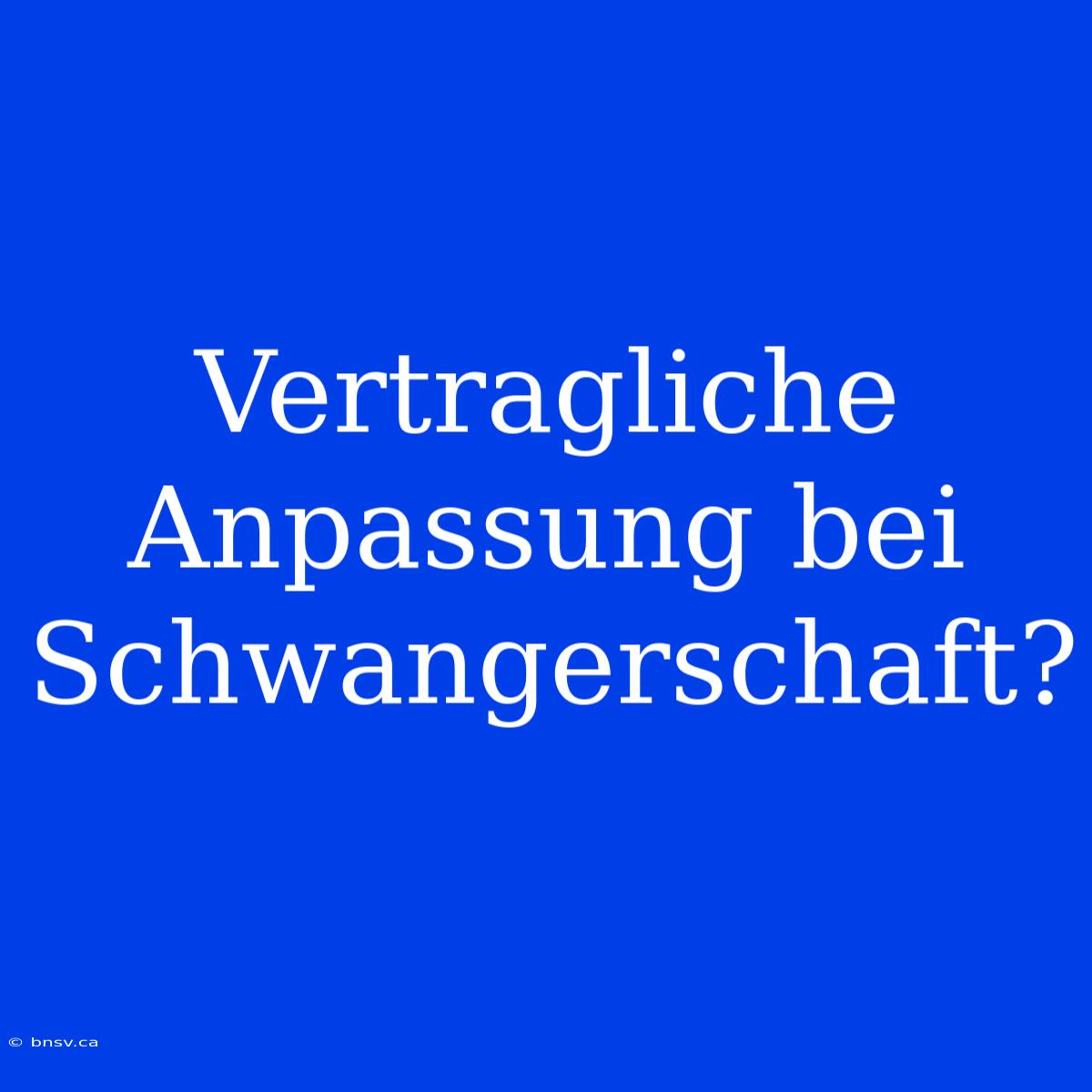 Vertragliche Anpassung Bei Schwangerschaft?