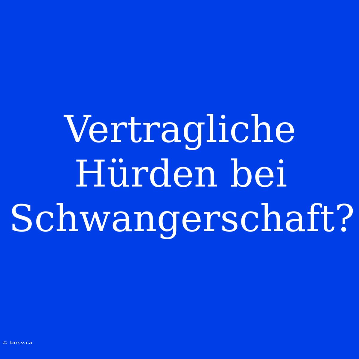 Vertragliche Hürden Bei Schwangerschaft?