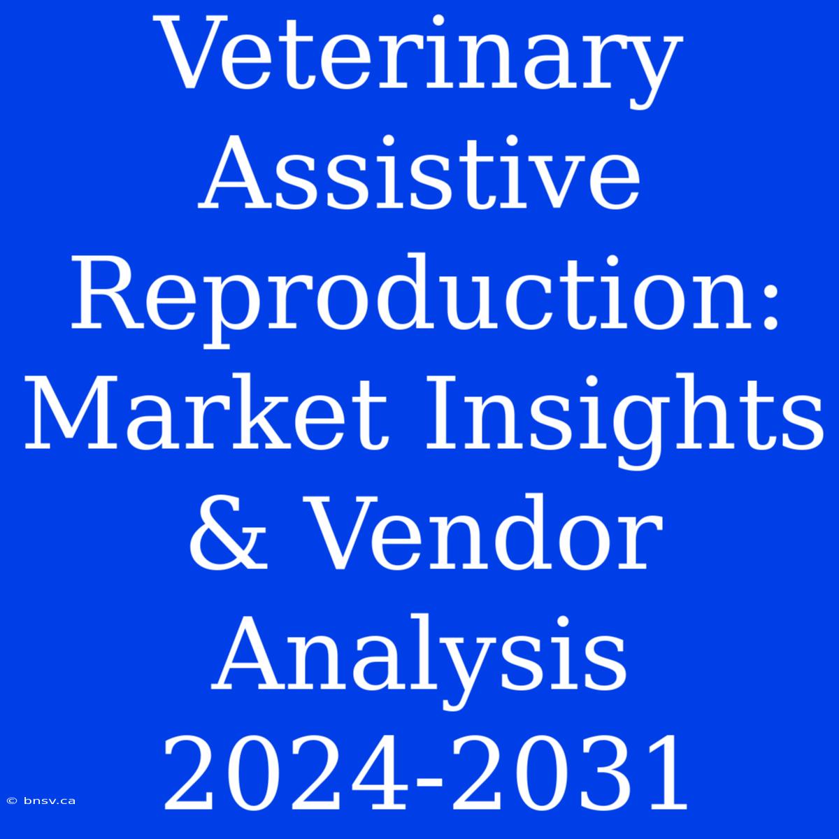 Veterinary Assistive Reproduction: Market Insights & Vendor Analysis 2024-2031