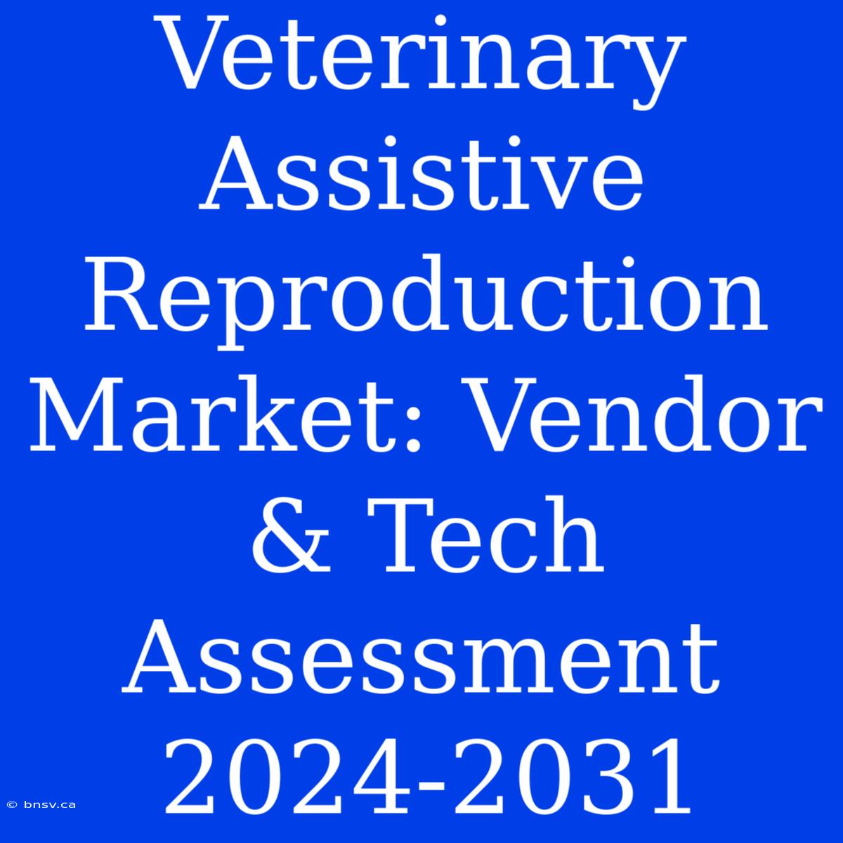 Veterinary Assistive Reproduction Market: Vendor & Tech Assessment 2024-2031