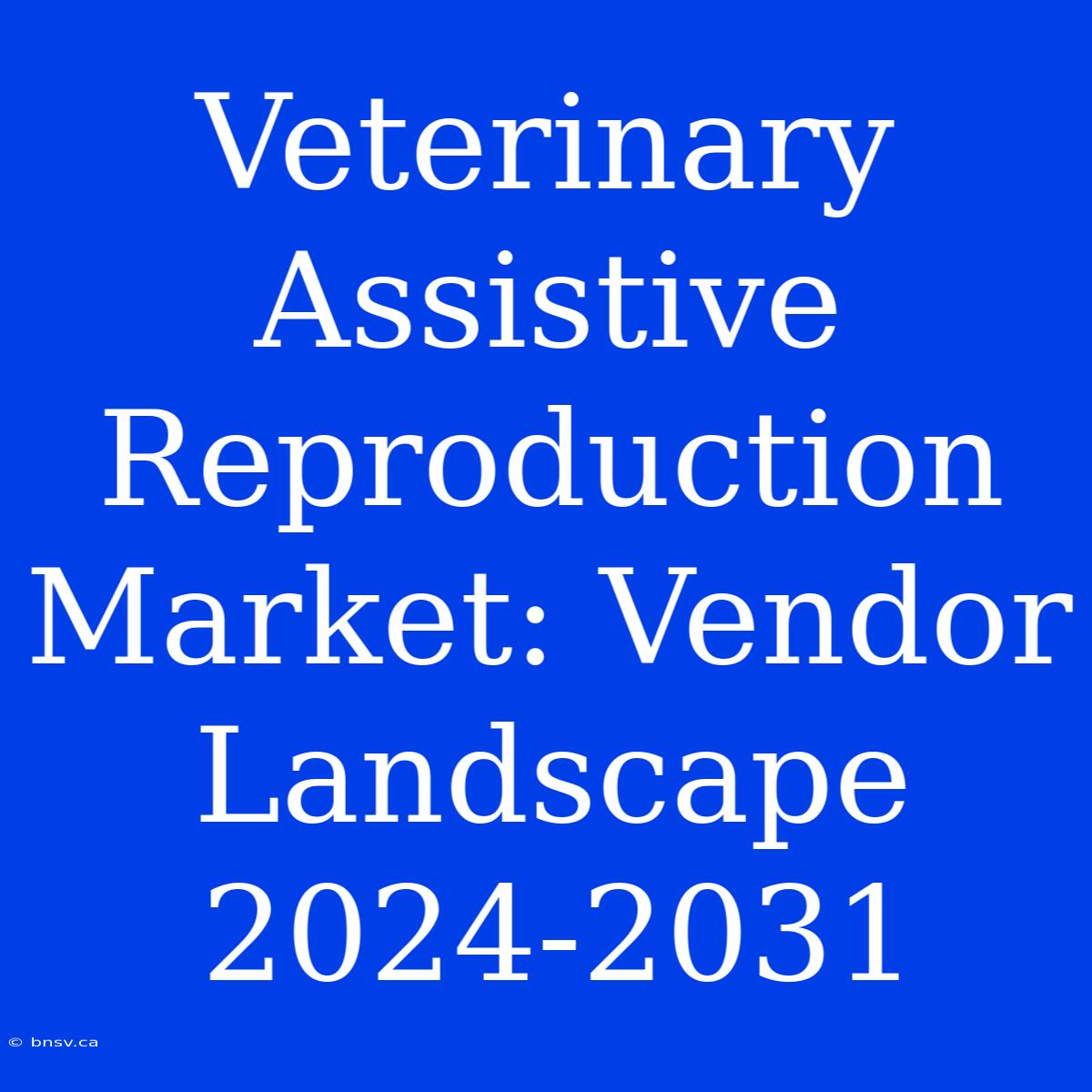 Veterinary Assistive Reproduction Market: Vendor Landscape 2024-2031