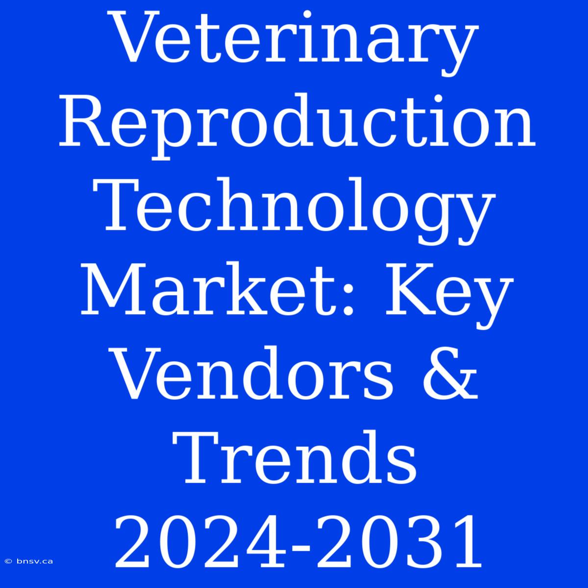 Veterinary Reproduction Technology Market: Key Vendors & Trends 2024-2031