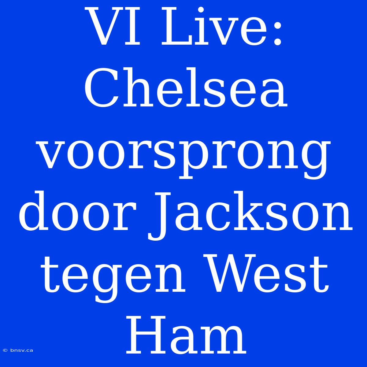 VI Live: Chelsea Voorsprong Door Jackson Tegen West Ham