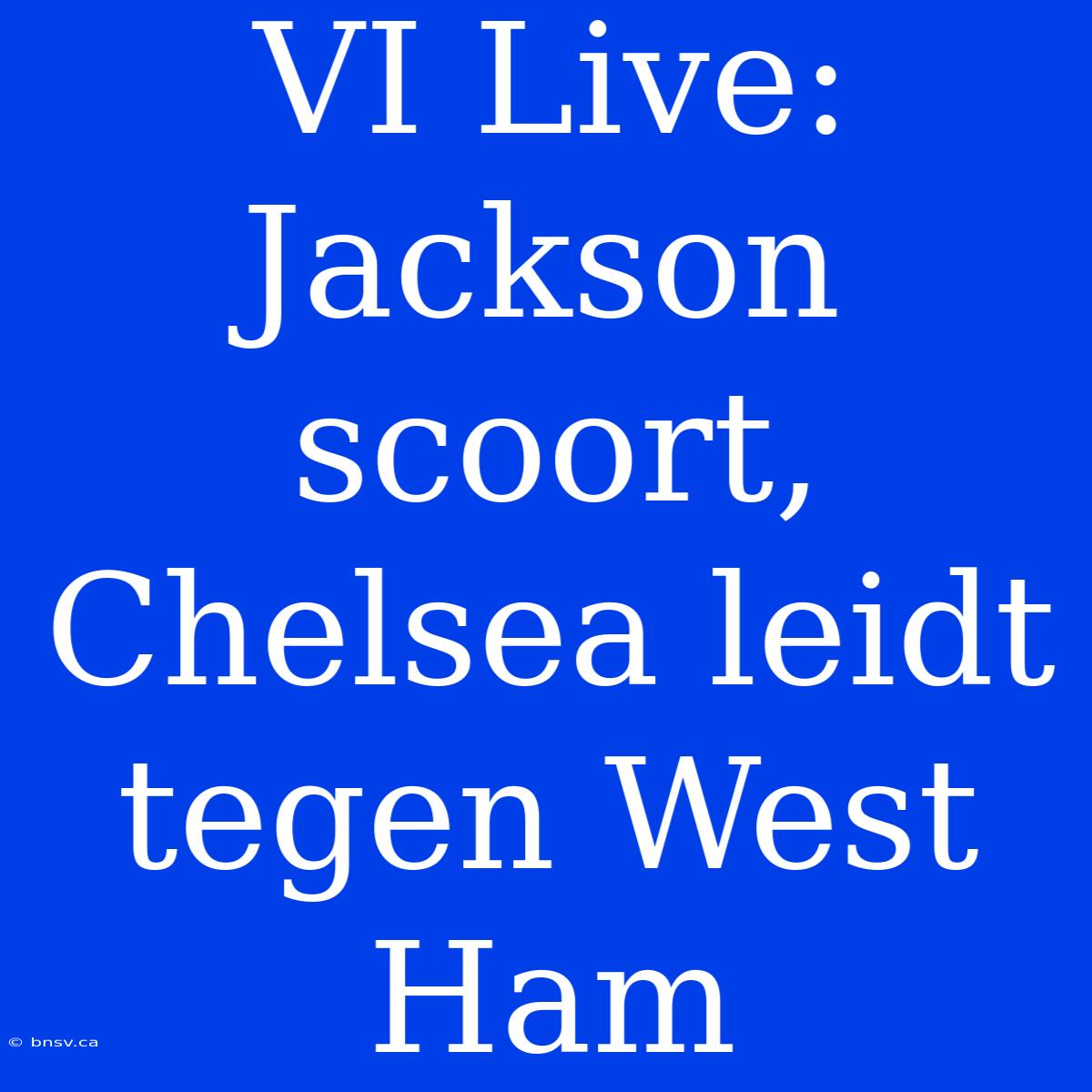 VI Live: Jackson Scoort, Chelsea Leidt Tegen West Ham