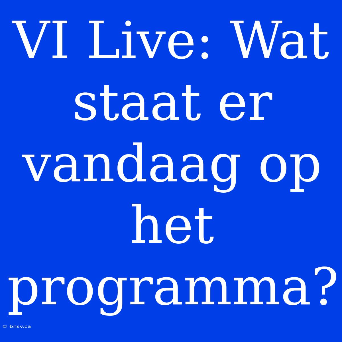 VI Live: Wat Staat Er Vandaag Op Het Programma?