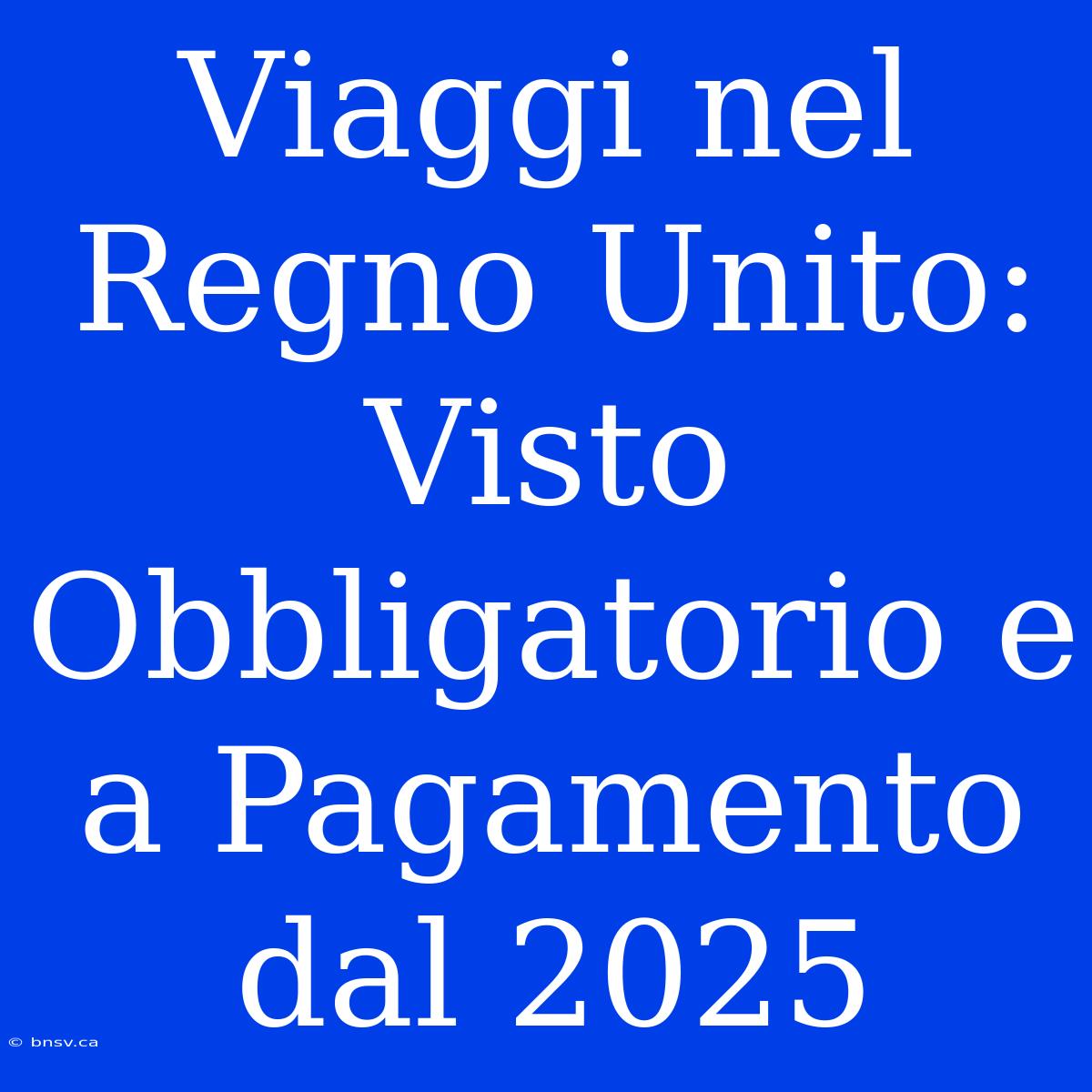 Viaggi Nel Regno Unito: Visto Obbligatorio E A Pagamento Dal 2025