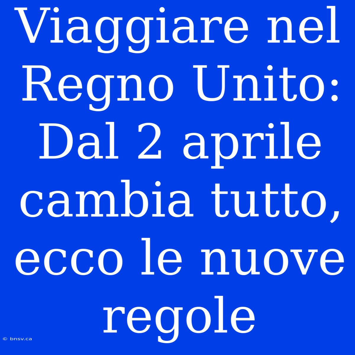 Viaggiare Nel Regno Unito: Dal 2 Aprile Cambia Tutto, Ecco Le Nuove Regole