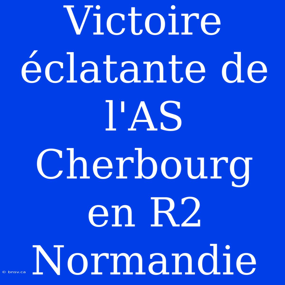 Victoire Éclatante De L'AS Cherbourg En R2 Normandie