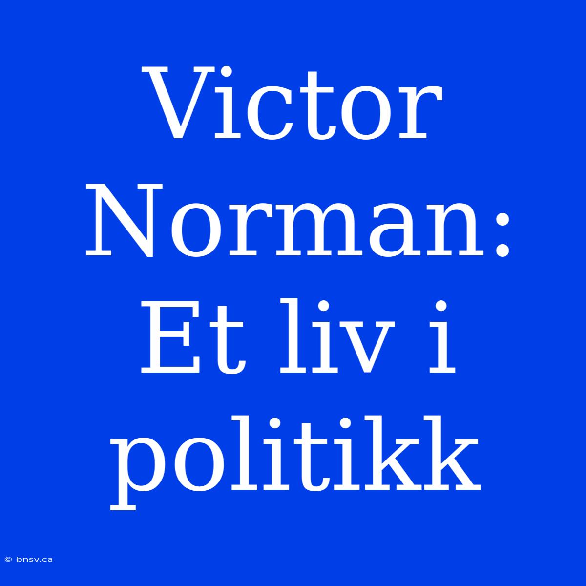 Victor Norman: Et Liv I Politikk