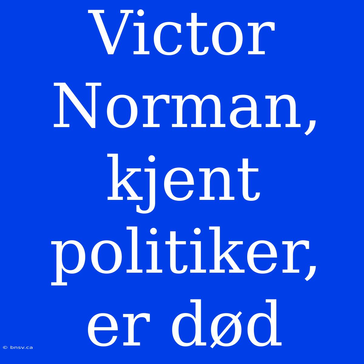 Victor Norman, Kjent Politiker, Er Død