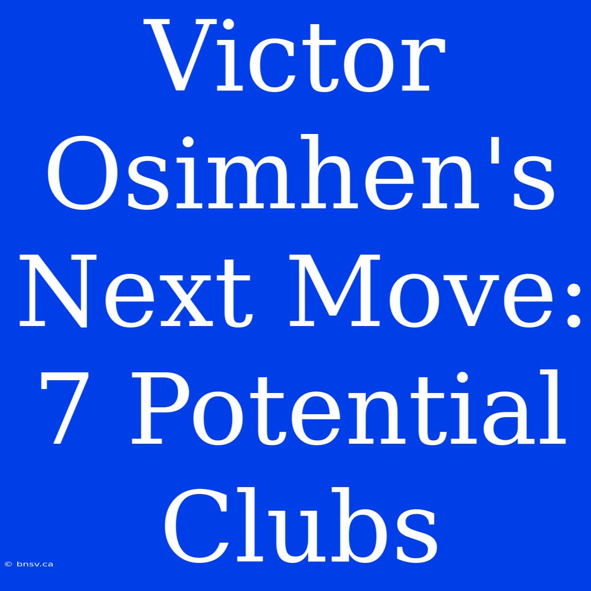 Victor Osimhen's Next Move: 7 Potential Clubs