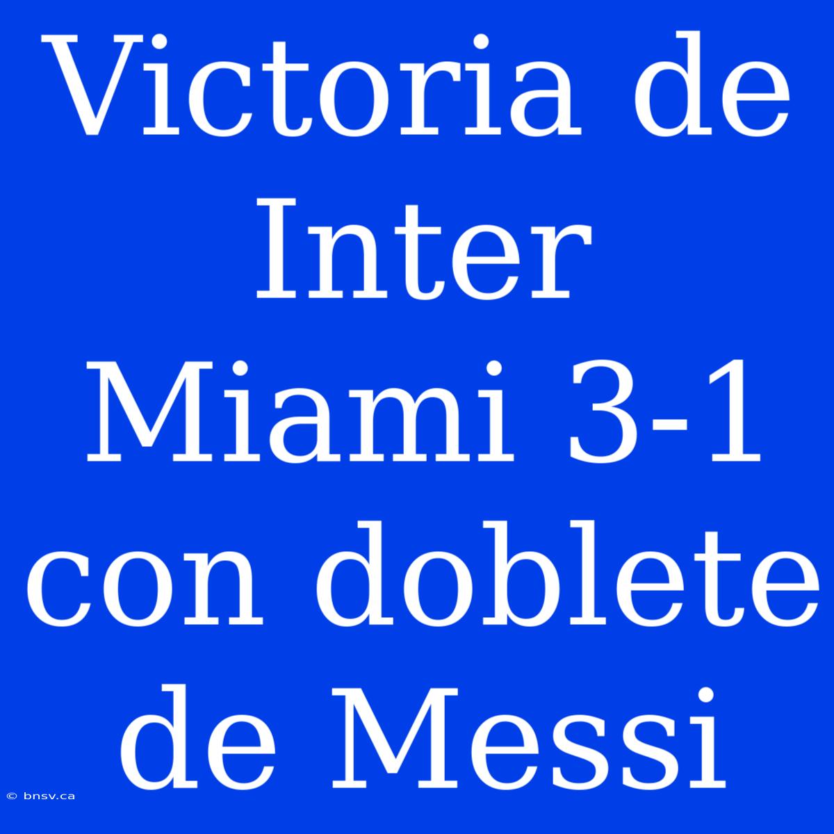 Victoria De Inter Miami 3-1 Con Doblete De Messi