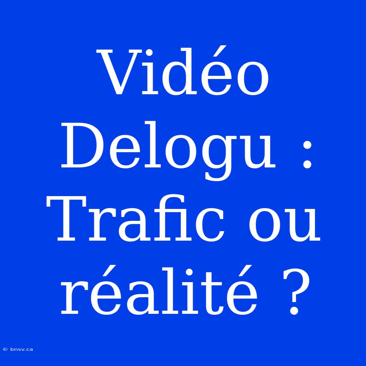 Vidéo Delogu : Trafic Ou Réalité ?