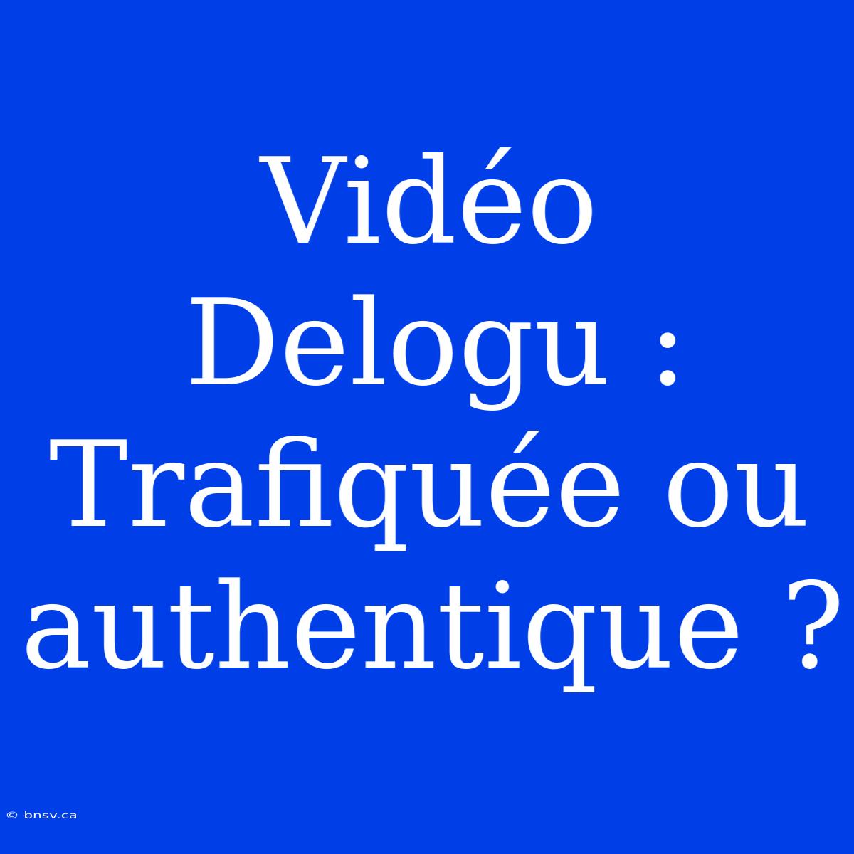 Vidéo Delogu : Trafiquée Ou Authentique ?